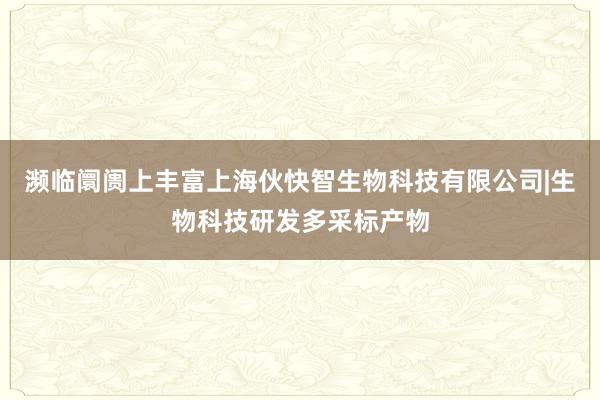 濒临阛阓上丰富上海伙快智生物科技有限公司|生物科技研发多采标产物