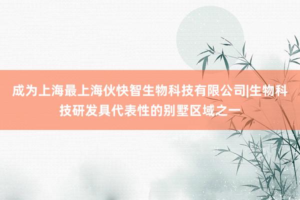 成为上海最上海伙快智生物科技有限公司|生物科技研发具代表性的别墅区域之一