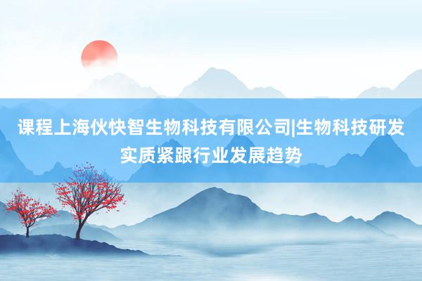 课程上海伙快智生物科技有限公司|生物科技研发实质紧跟行业发展趋势
