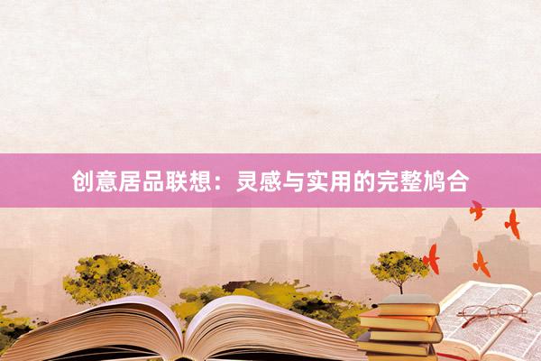 创意居品联想：灵感与实用的完整鸠合