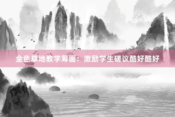 金色草地教学筹画：激励学生磋议酷好酷好
