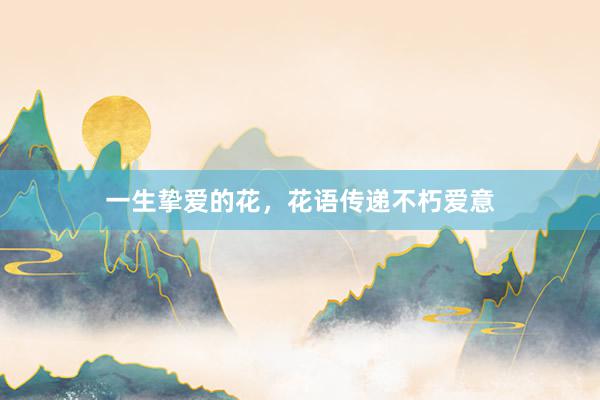一生挚爱的花，花语传递不朽爱意