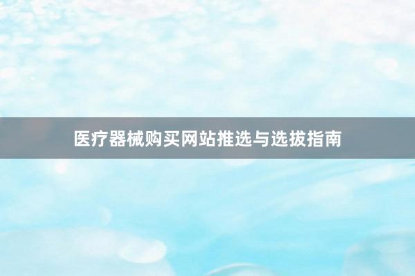 医疗器械购买网站推选与选拔指南