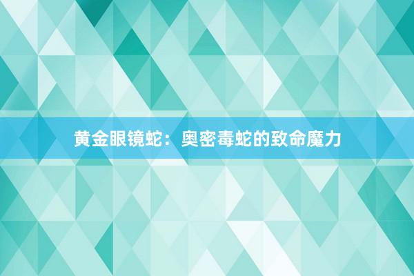 黄金眼镜蛇：奥密毒蛇的致命魔力