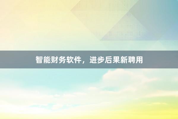 智能财务软件，进步后果新聘用